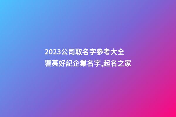 2023公司取名字參考大全 響亮好記企業名字,起名之家-第1張-公司起名-玄機派